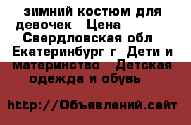 зимний костюм для девочек › Цена ­ 2 000 - Свердловская обл., Екатеринбург г. Дети и материнство » Детская одежда и обувь   